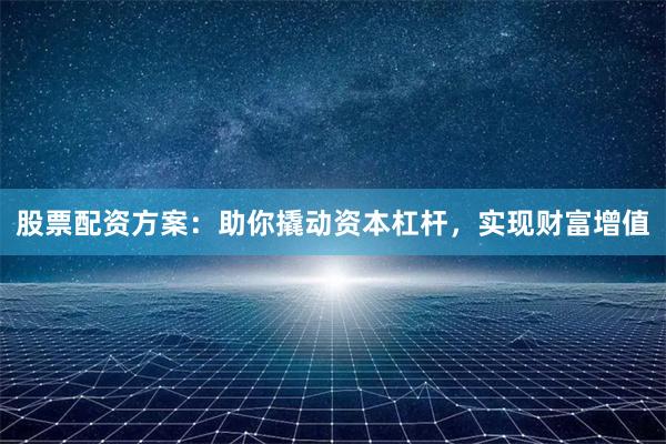 股票配资方案：助你撬动资本杠杆，实现财富增值