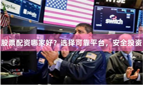 股票配资哪家好？选择可靠平台，安全投资