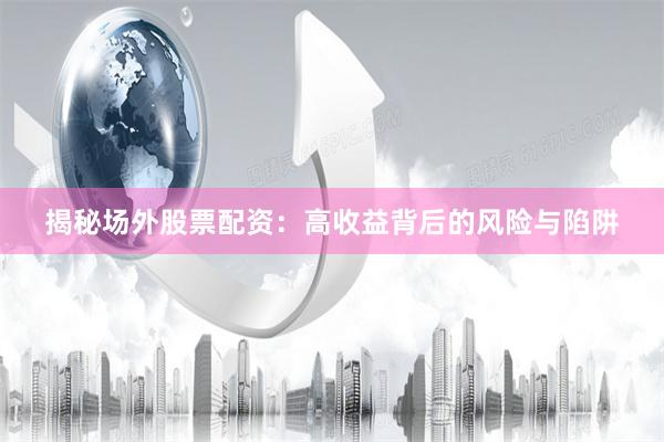 揭秘场外股票配资：高收益背后的风险与陷阱