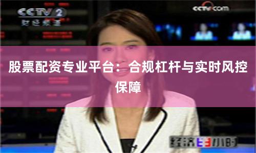 股票配资专业平台：合规杠杆与实时风控保障