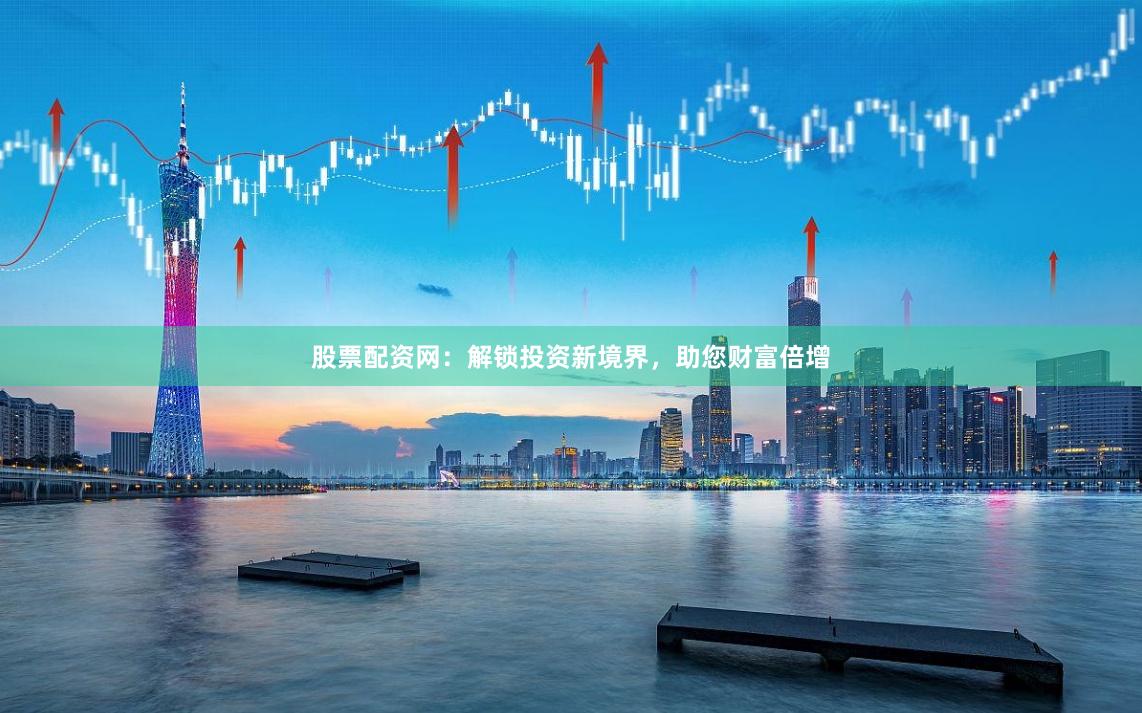 股票配资网：解锁投资新境界，助您财富倍增