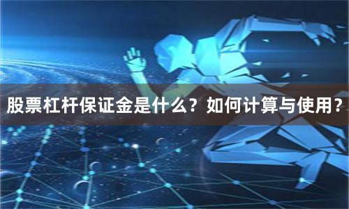 股票杠杆保证金是什么？如何计算与使用？